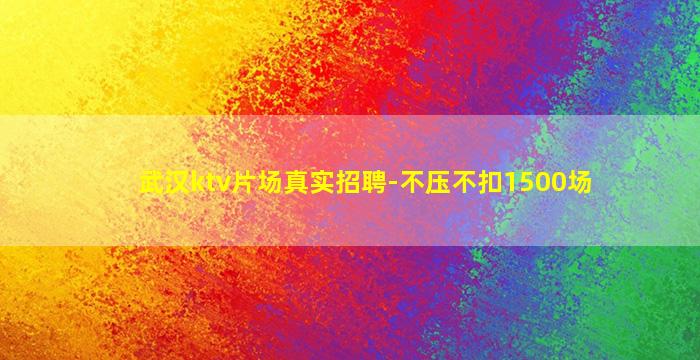 武汉ktv片场真实招聘-不压不扣1500场